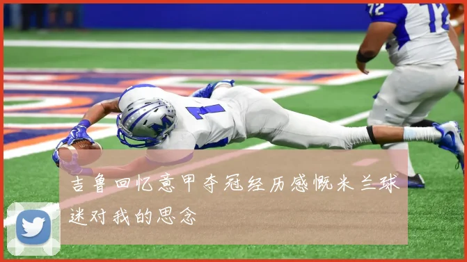 吉鲁回忆意甲夺冠经历感慨米兰球迷对我的思念