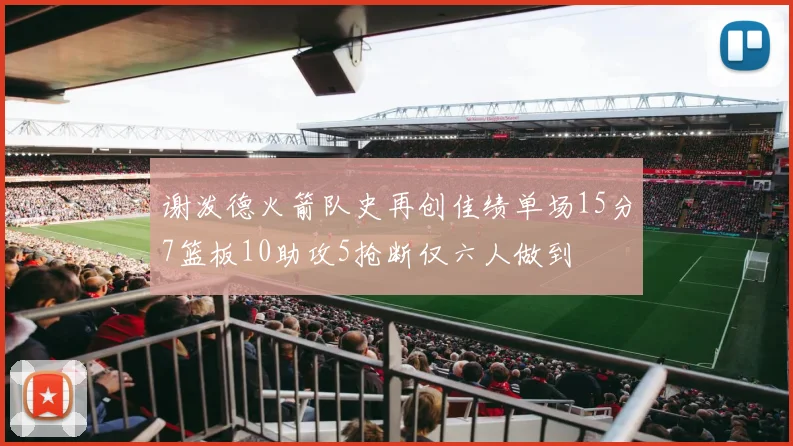 谢泼德火箭队史再创佳绩单场15分7篮板10助攻5抢断仅六人做到