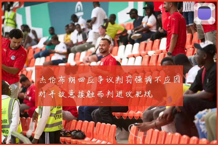 杰伦布朗回应争议判罚强调不应因对手故意接触而判进攻犯规
